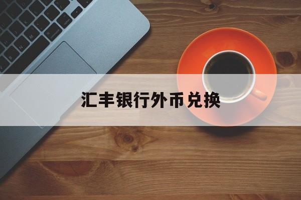 汇丰银行外币兑换(汇丰银行外币兑换怎么操作)